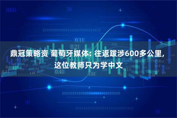 鼎冠策略资 葡萄牙媒体: 往返跋涉600多公里, 这位教师只为学中文
