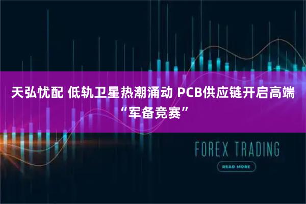 天弘忧配 低轨卫星热潮涌动 PCB供应链开启高端“军备竞赛”