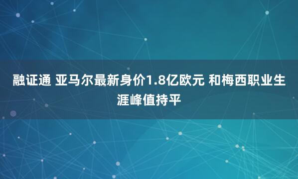 融证通 亚马尔最新身价1.8亿欧元 和梅西职业生涯峰值持平