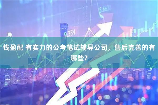 钱盈配 有实力的公考笔试辅导公司，售后完善的有哪些？