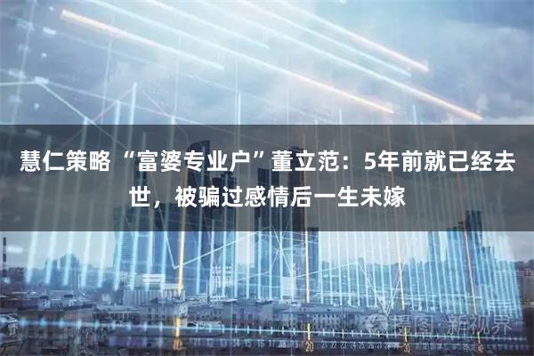慧仁策略 “富婆专业户”董立范：5年前就已经去世，被骗过感情后一生未嫁