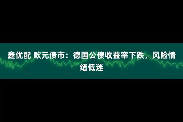 鑫优配 欧元债市：德国公债收益率下跌，风险情绪低迷