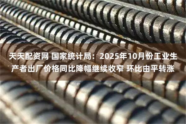 天天配资网 国家统计局：2025年10月份工业生产者出厂价格同比降幅继续收窄 环比由平转涨