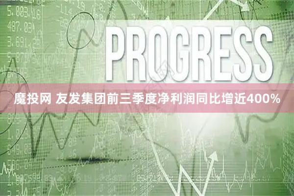 魔投网 友发集团前三季度净利润同比增近400%