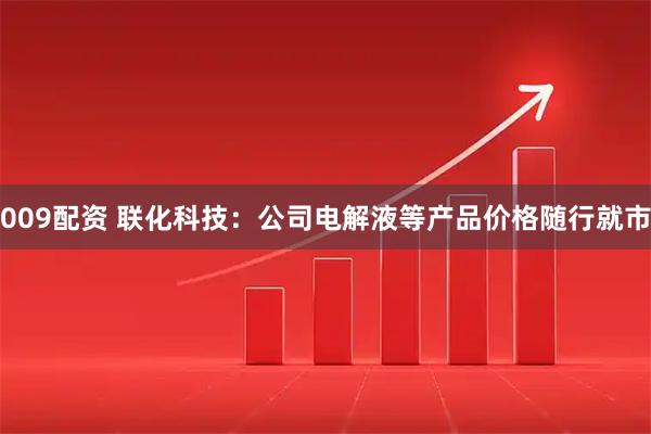 009配资 联化科技：公司电解液等产品价格随行就市