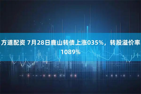 方道配资 7月28日鹿山转债上涨035%，转股溢价率1089%