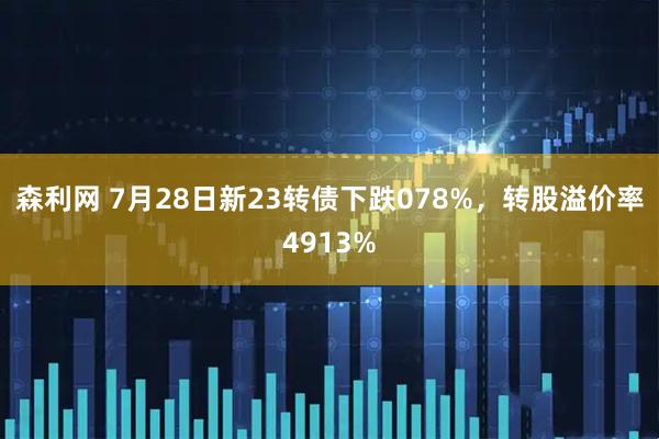 森利网 7月28日新23转债下跌078%，转股溢价率4913%