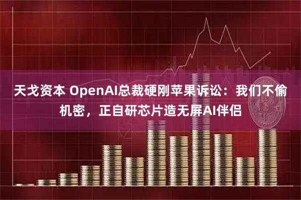 天戈资本 OpenAI总裁硬刚苹果诉讼：我们不偷机密，正自研芯片造无屏AI伴侣