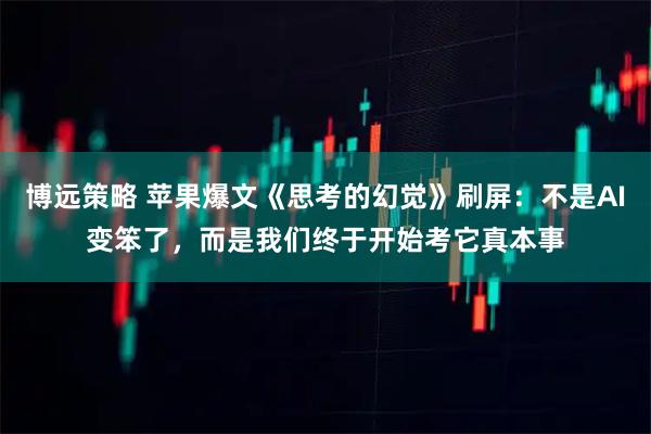 博远策略 苹果爆文《思考的幻觉》刷屏：不是AI变笨了，而是我们终于开始考它真本事