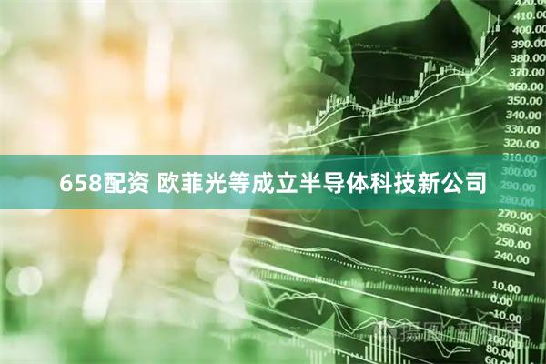 658配资 欧菲光等成立半导体科技新公司