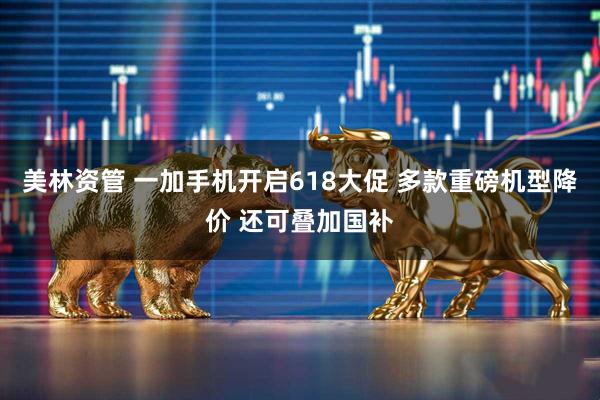 美林资管 一加手机开启618大促 多款重磅机型降价 还可叠加国补